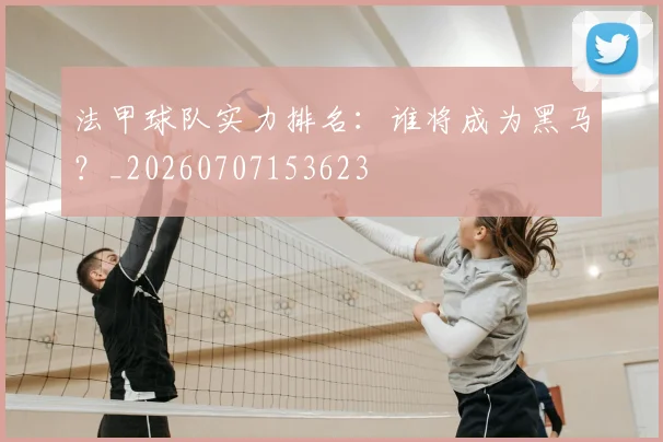 法甲球队实力排名:谁将成为黑马?_20260707153623