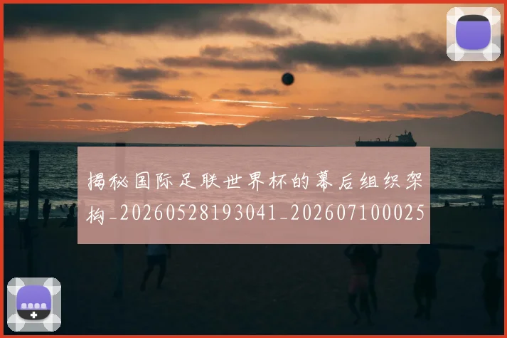 揭秘国际足联世界杯的幕后组织架构_20260528193041_20260710002543_20260723184124