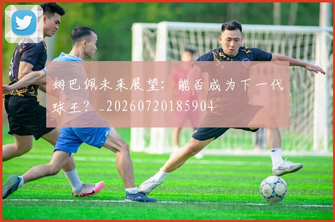 姆巴佩未来展望：能否成为下一代球王？_20260720185904