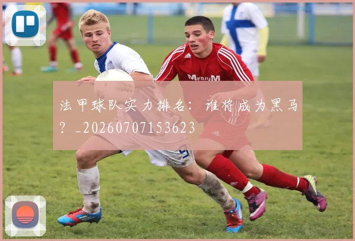 法甲球队实力排名：谁将成为黑马？_20260707153623