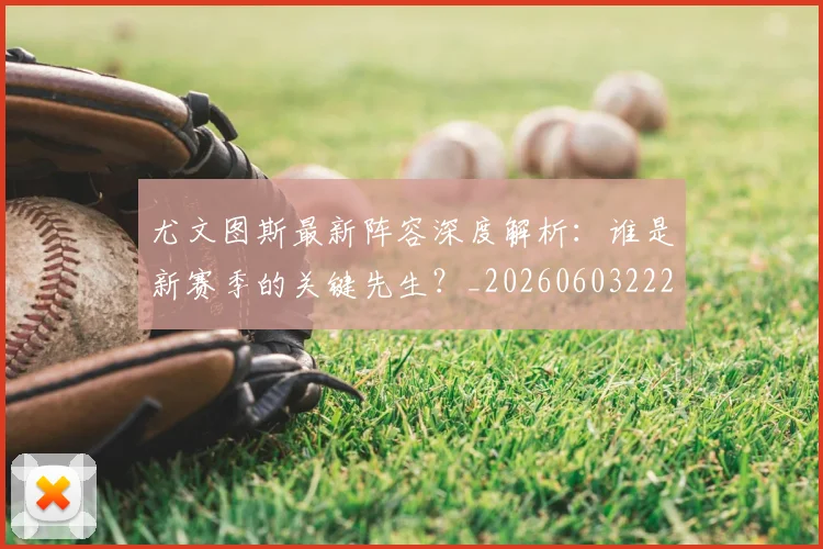 尤文图斯最新阵容深度解析：谁是新赛季的关键先生？_20260603222037_20260722151511