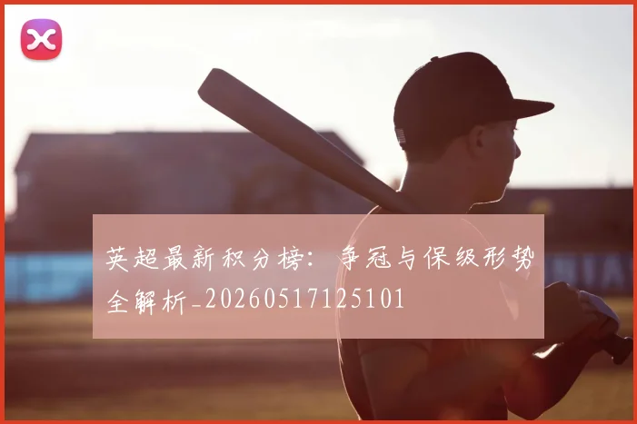 英超最新积分榜:争冠与保级形势全解析_20260517125101