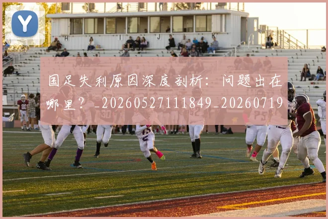 国足失利原因深度剖析:问题出在哪里?_20260527111849_20260719162933