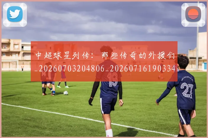 中超球星列传：那些传奇的外援们_20260703204806_20260716190334