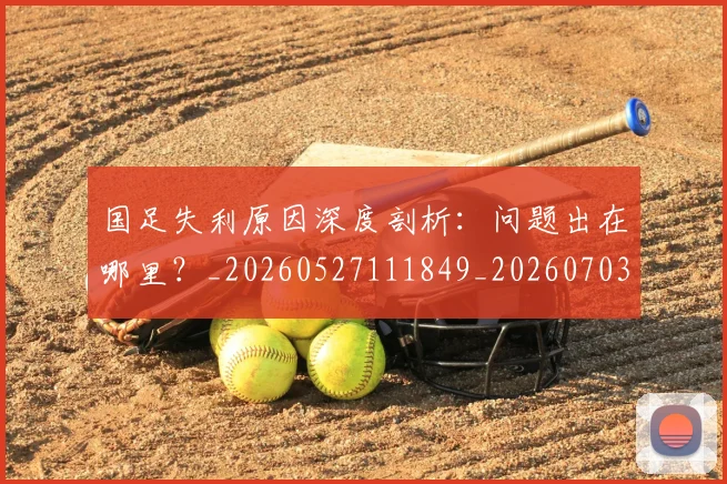 国足失利原因深度剖析：问题出在哪里？_20260527111849_20260703223415