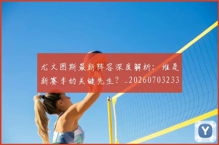 尤文图斯最新阵容深度解析：谁是新赛季的关键先生？_20260703233928