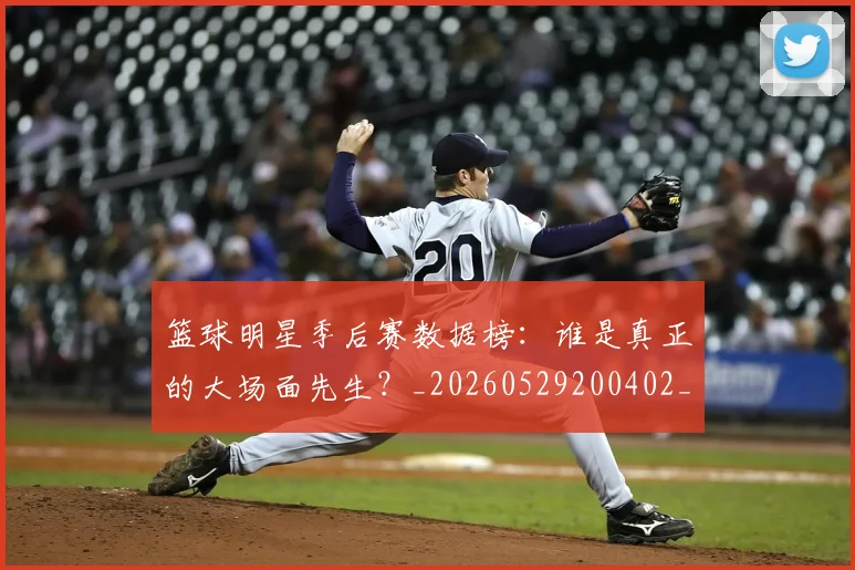 篮球明星季后赛数据榜:谁是真正的大场面先生?_20260529200402_20260708200217_20260803140144