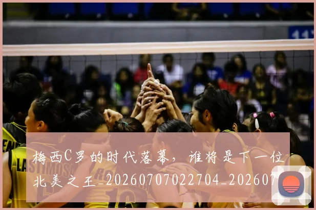 梅西C罗的时代落幕,谁将是下一位北美之王_20260707022704_20260731180020