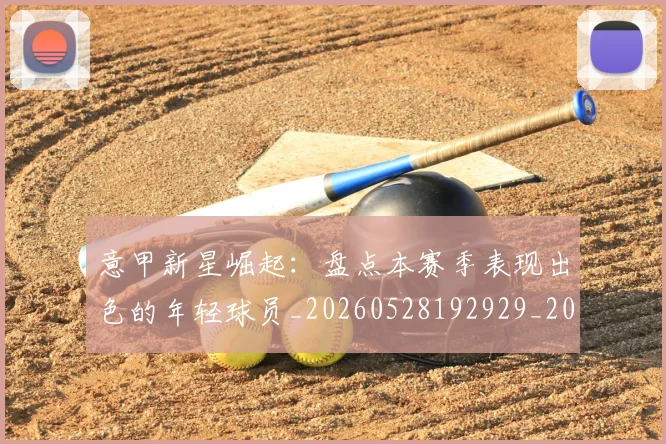 意甲新星崛起：盘点本赛季表现出色的年轻球员_20260528192929_20260723175428