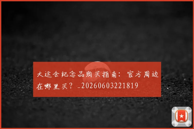 大运会纪念品购买指南:官方周边在哪里买?_20260603221819