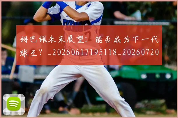 姆巴佩未来展望:能否成为下一代球王?_20260617195118_20260720185909