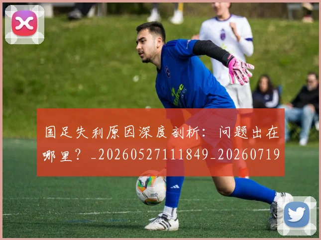 国足失利原因深度剖析:问题出在哪里?_20260527111849_20260719162933