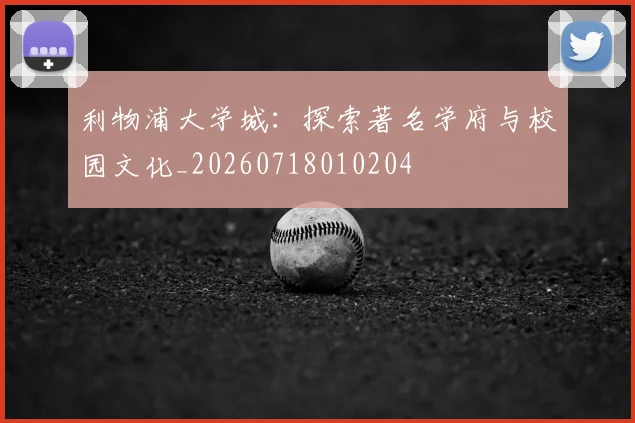 利物浦大学城：探索著名学府与校园文化_20260718010204