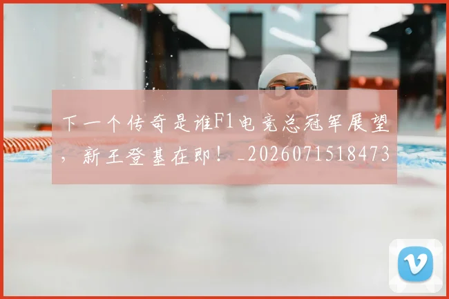 下一个传奇是谁F1电竞总冠军展望，新王登基在即！_20260715184737