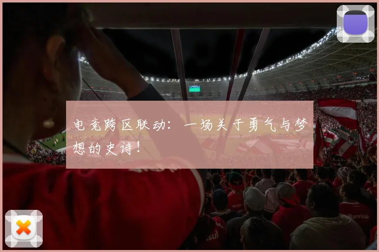 电竞跨区联动:一场关于勇气与梦想的史诗!