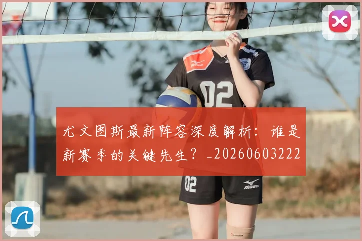 尤文图斯最新阵容深度解析：谁是新赛季的关键先生？_20260603222037_20260722151511