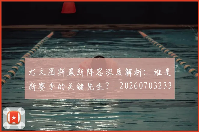 尤文图斯最新阵容深度解析：谁是新赛季的关键先生？_20260703233928