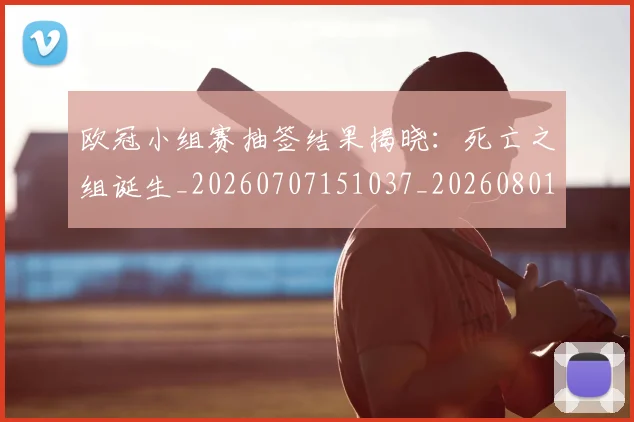 欧冠小组赛抽签结果揭晓:死亡之组诞生_20260707151037_20260801163548
