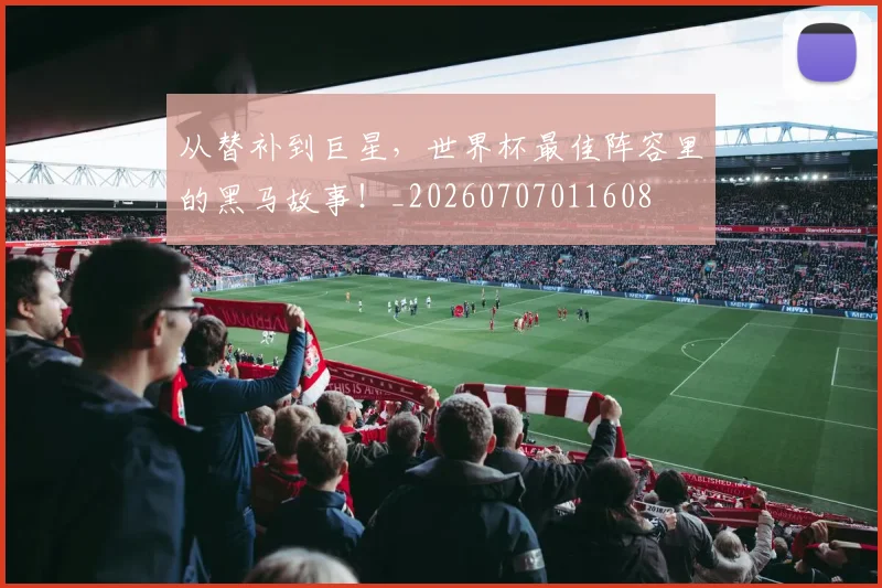 从替补到巨星，世界杯最佳阵容里的黑马故事！_20260707011608