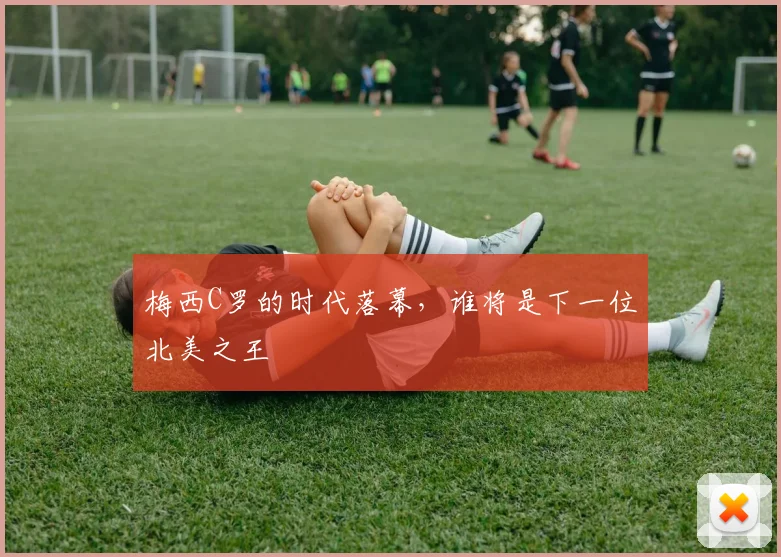梅西C罗的时代落幕,谁将是下一位北美之王