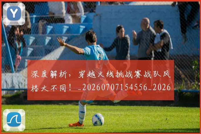 深度解析,穿越火线挑战赛战队风格大不同!_20260707154556_20260801203734