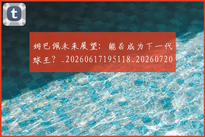 姆巴佩未来展望：能否成为下一代球王？_20260617195118_20260720185909