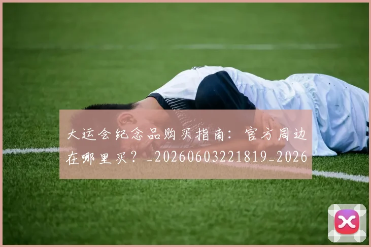 大运会纪念品购买指南：官方周边在哪里买？_20260603221819_20260703225701_20260719171844
