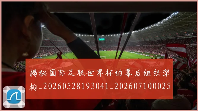 揭秘国际足联世界杯的幕后组织架构_20260528193041_20260710002543_20260723184124