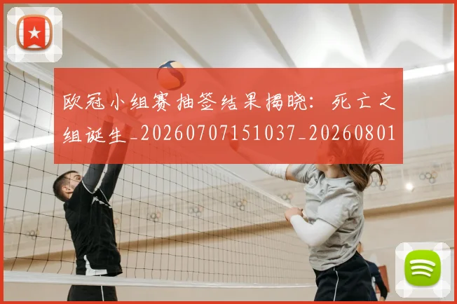 欧冠小组赛抽签结果揭晓：死亡之组诞生_20260707151037_20260801163548