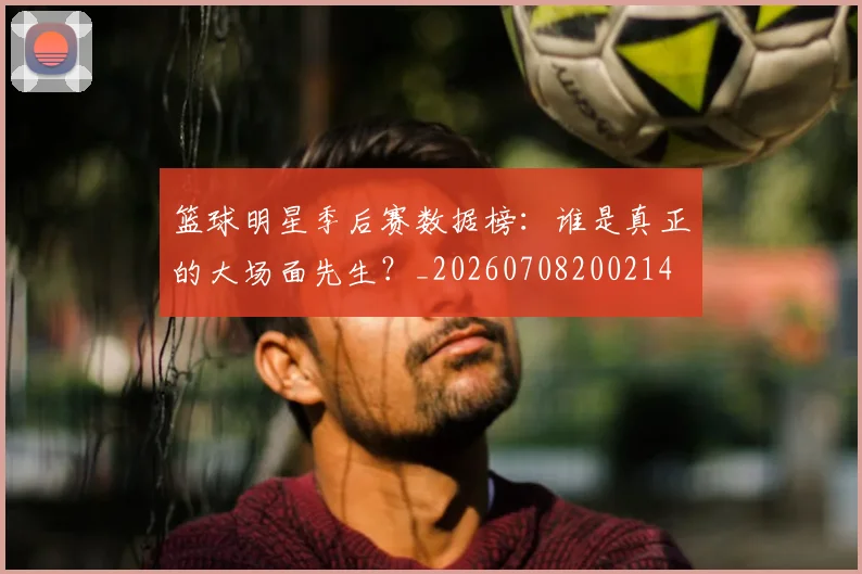 篮球明星季后赛数据榜:谁是真正的大场面先生?_20260708200214